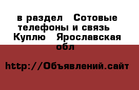  в раздел : Сотовые телефоны и связь » Куплю . Ярославская обл.
